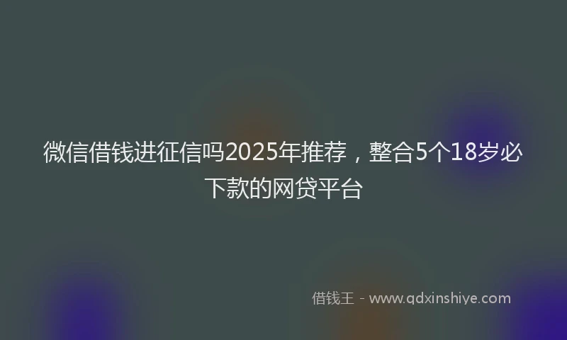 微信借钱进征信吗2025年推荐，整合5个18岁必下款的网贷平台