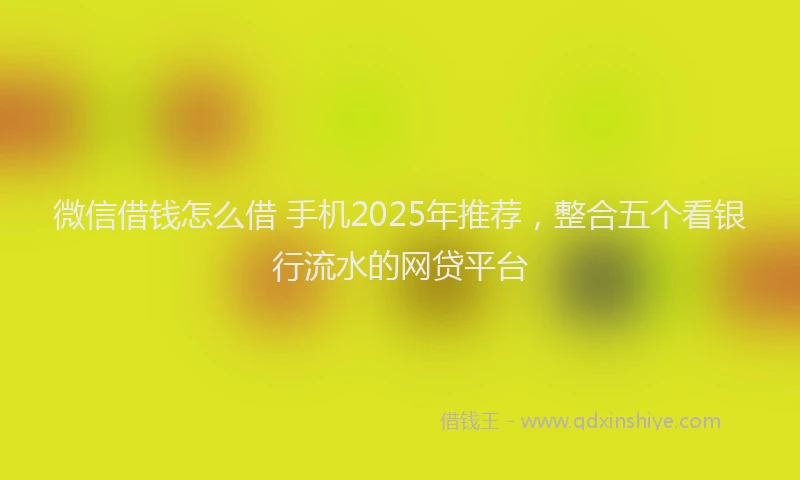 微信借钱怎么借 手机2025年推荐，整合五个看银行流水的网贷平台