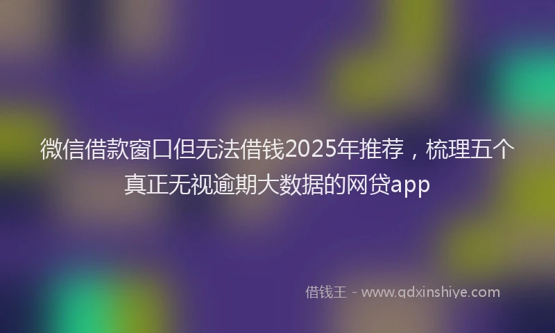 微信借款窗口但无法借钱2025年推荐，梳理五个真正无视逾期大数据的网贷app