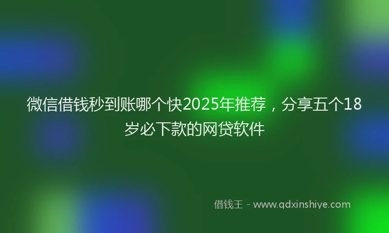 微信借钱秒到账哪个快2025年推荐，分享五个18岁必下款的网贷软件