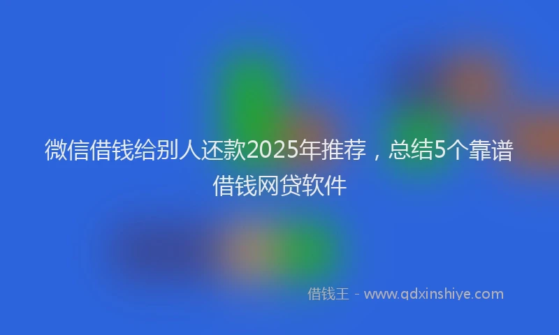 微信借钱给别人还款2025年推荐，总结5个靠谱借钱网贷软件