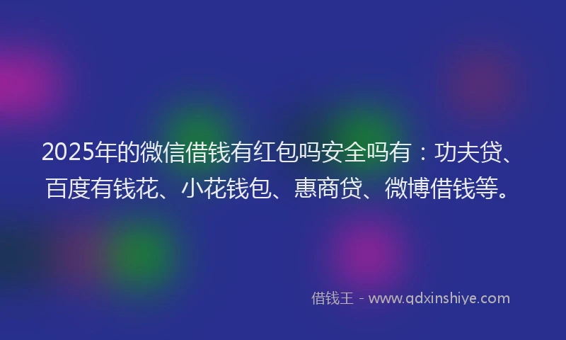 2025年的微信借钱有红包吗安全吗有：功夫贷、百度有钱花、小花钱包、惠商贷、微博借钱等。