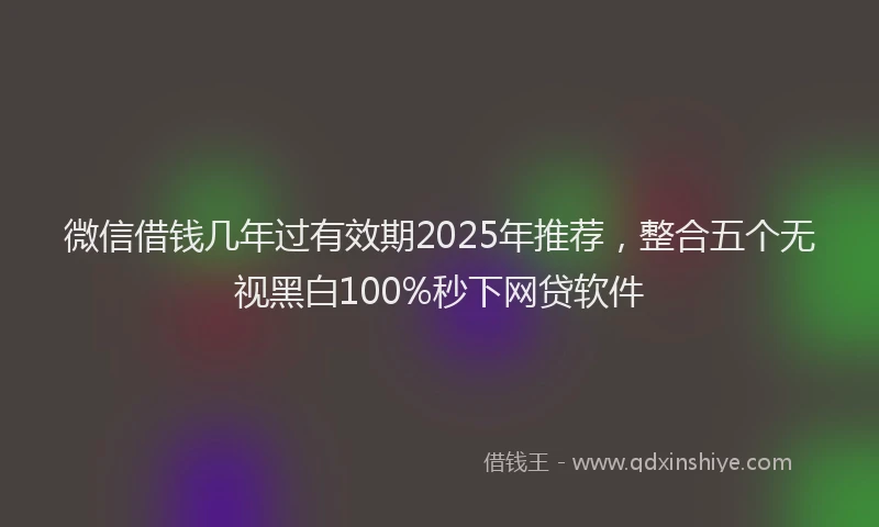微信借钱几年过有效期2025年推荐，整合五个无视黑白100%秒下网贷软件
