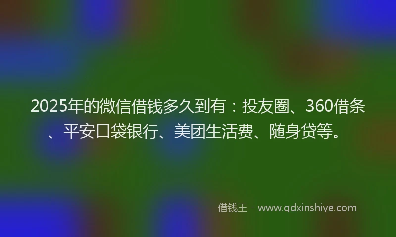 2025年的微信借钱多久到有：投友圈、360借条、平安口袋银行、美团生活费、随身贷等。