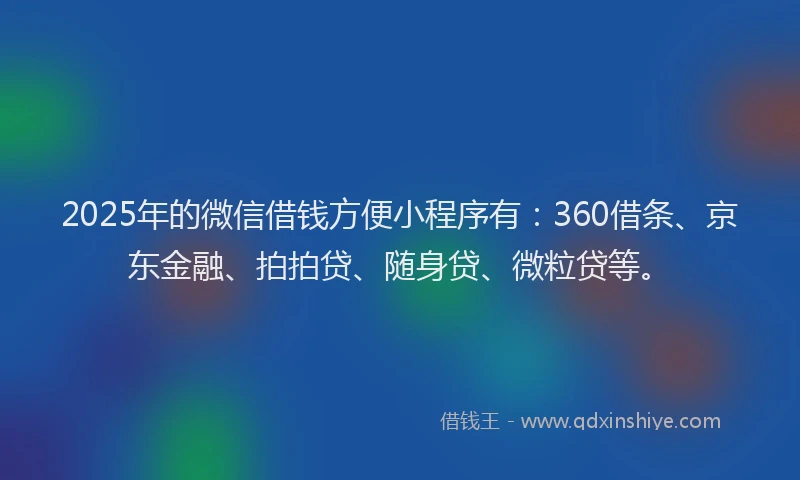 2025年的微信借钱方便小程序有：360借条、京东金融、拍拍贷、随身贷、微粒贷等。