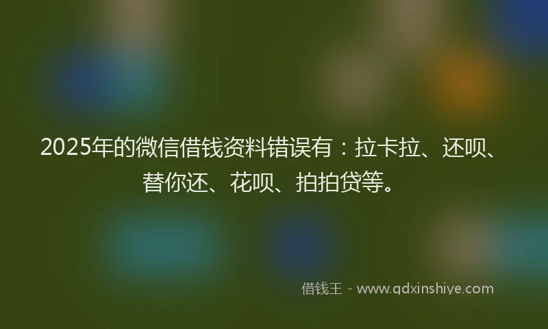 2025年的微信借钱资料错误有：拉卡拉、还呗、替你还、花呗、拍拍贷等。