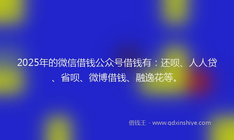 2025年的微信借钱公众号借钱有：还呗、人人贷、省呗、微博借钱、融逸花等。