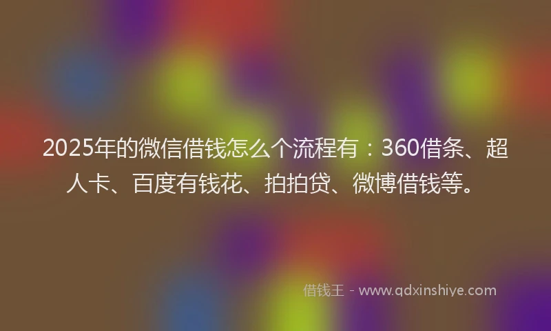 2025年的微信借钱怎么个流程有：360借条、超人卡、百度有钱花、拍拍贷、微博借钱等。