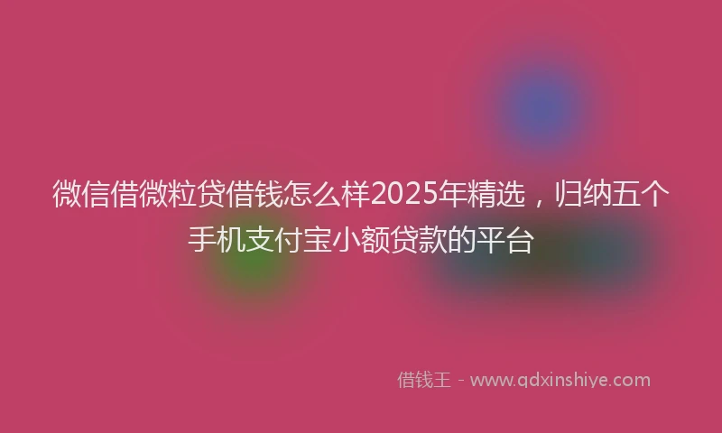 微信借微粒贷借钱怎么样2025年精选，归纳五个手机支付宝小额贷款的平台