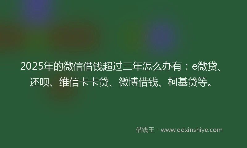 2025年的微信借钱超过三年怎么办有：e微贷、还呗、维信卡卡贷、微博借钱、柯基贷等。