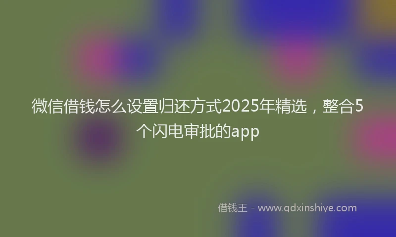 微信借钱怎么设置归还方式2025年精选，整合5个闪电审批的app