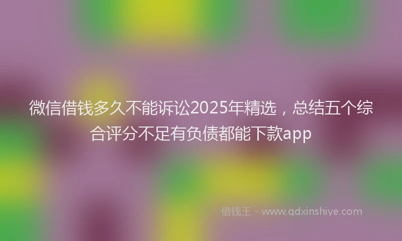 微信借钱多久不能诉讼2025年精选，总结五个综合评分不足有负债都能下款app