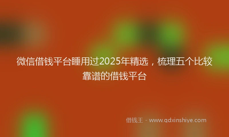 微信借钱平台睡用过2025年精选，梳理五个比较靠谱的借钱平台