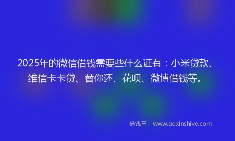 2025年的微信借钱需要些什么证有：小米贷款、维信卡卡贷、替你还、花呗、微博借钱等。