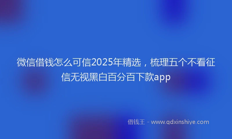 微信借钱怎么可信2025年精选，梳理五个不看征信无视黑白百分百下款app