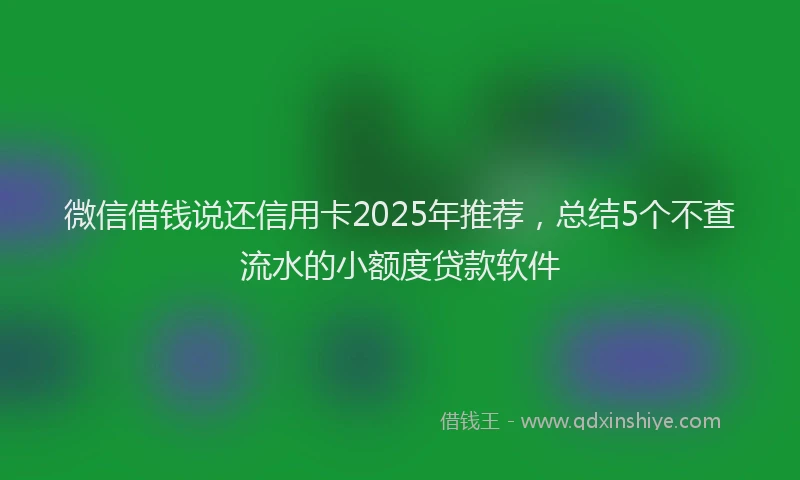 微信借钱说还信用卡2025年推荐，总结5个不查流水的小额度贷款软件