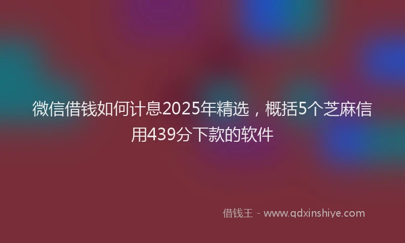微信借钱如何计息2025年精选，概括5个芝麻信用439分下款的软件
