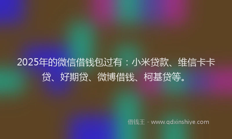 2025年的微信借钱包过有：小米贷款、维信卡卡贷、好期贷、微博借钱、柯基贷等。