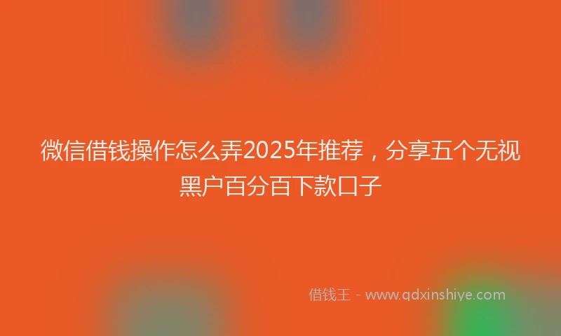 微信借钱操作怎么弄2025年推荐，分享五个无视黑户百分百下款口子