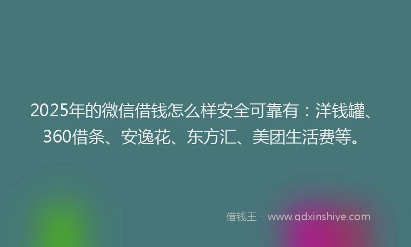 2025年的微信借钱怎么样安全可靠有：洋钱罐、360借条、安逸花、东方汇、美团生活费等。