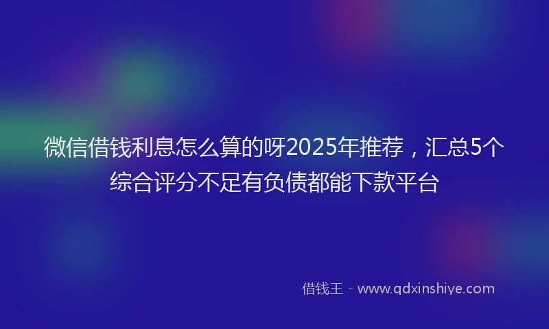 微信借钱利息怎么算的呀2025年推荐，汇总5个综合评分不足有负债都能下款平台