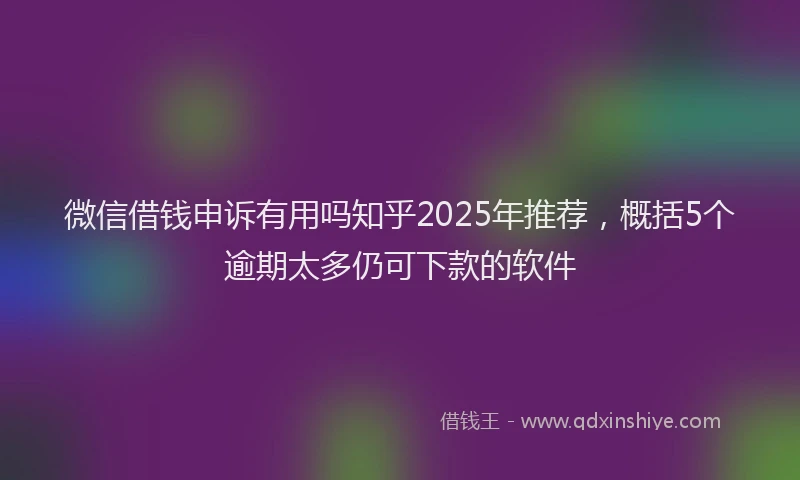 微信借钱申诉有用吗知乎2025年推荐，概括5个逾期太多仍可下款的软件