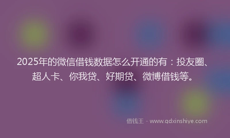 2025年的微信借钱数据怎么开通的有：投友圈、超人卡、你我贷、好期贷、微博借钱等。