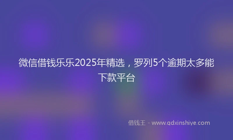 微信借钱乐乐2025年精选，罗列5个逾期太多能下款平台