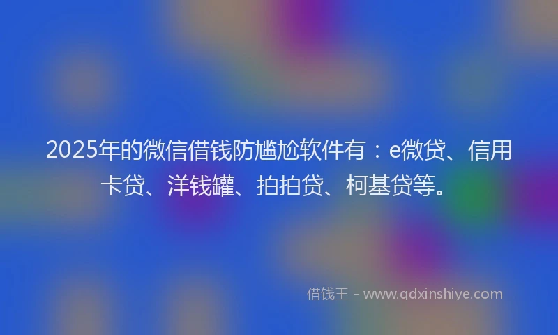 2025年的微信借钱防尴尬软件有：e微贷、信用卡贷、洋钱罐、拍拍贷、柯基贷等。