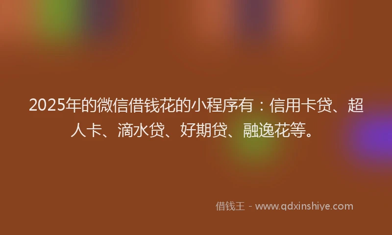 2025年的微信借钱花的小程序有：信用卡贷、超人卡、滴水贷、好期贷、融逸花等。
