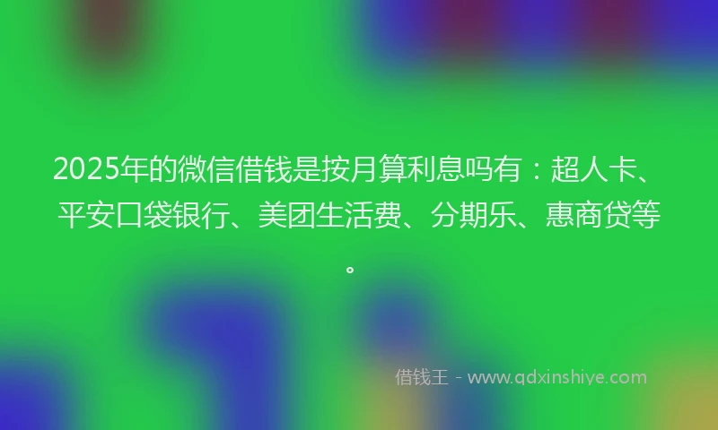 2025年的微信借钱是按月算利息吗有：超人卡、平安口袋银行、美团生活费、分期乐、惠商贷等。