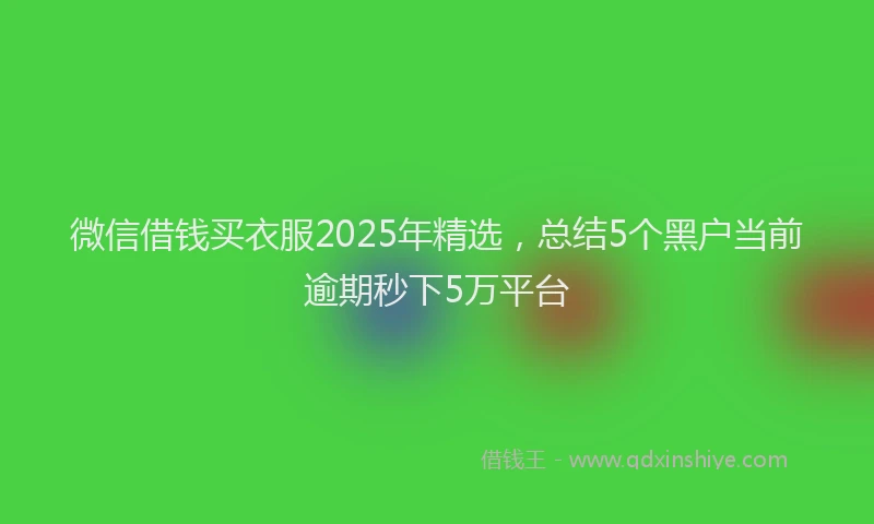 微信借钱买衣服2025年精选，总结5个黑户当前逾期秒下5万平台
