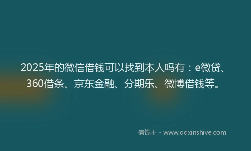 2025年的微信借钱可以找到本人吗有：e微贷、360借条、京东金融、分期乐、微博借钱等。