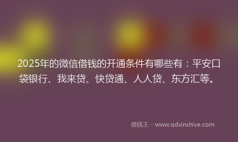 2025年的微信借钱的开通条件有哪些有：平安口袋银行、我来贷、快贷通、人人贷、东方汇等。