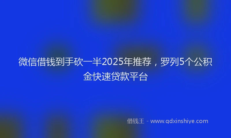 微信借钱到手砍一半2025年推荐，罗列5个公积金快速贷款平台