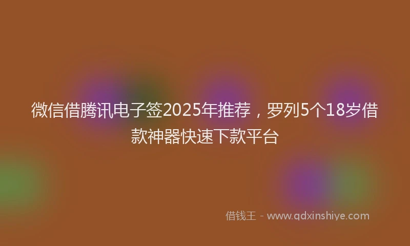 微信借腾讯电子签2025年推荐，罗列5个18岁借款神器快速下款平台