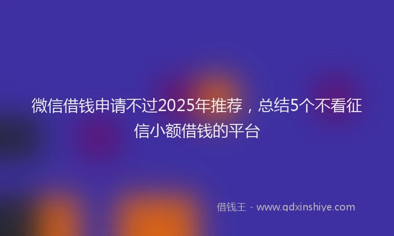 微信借钱申请不过2025年推荐，总结5个不看征信小额借钱的平台