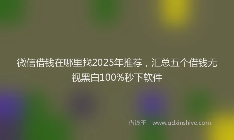 微信借钱在哪里找2025年推荐，汇总五个借钱无视黑白100%秒下软件