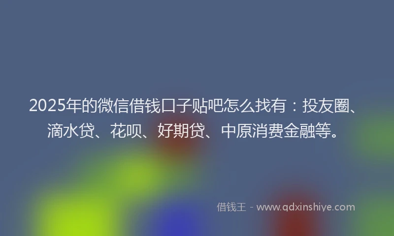 2025年的微信借钱口子贴吧怎么找有：投友圈、滴水贷、花呗、好期贷、中原消费金融等。