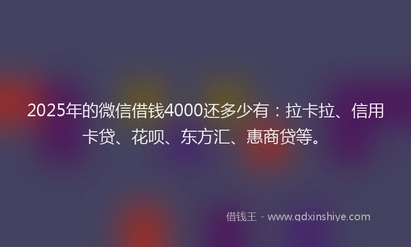 2025年的微信借钱4000还多少有：拉卡拉、信用卡贷、花呗、东方汇、惠商贷等。