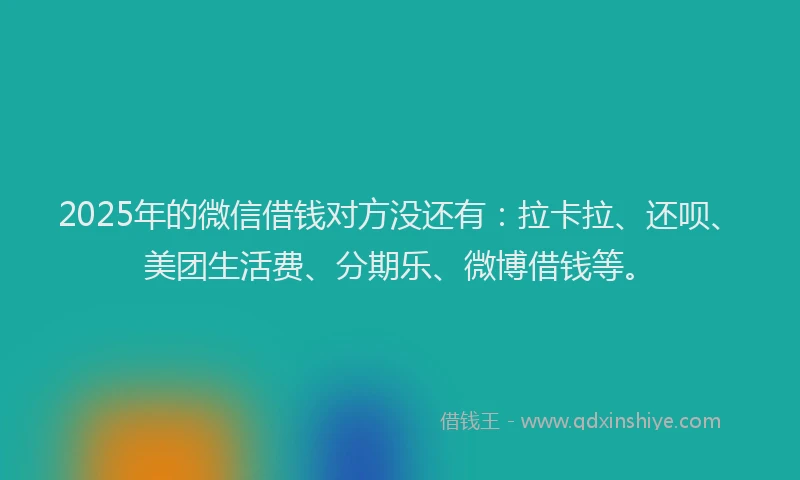 2025年的微信借钱对方没还有：拉卡拉、还呗、美团生活费、分期乐、微博借钱等。