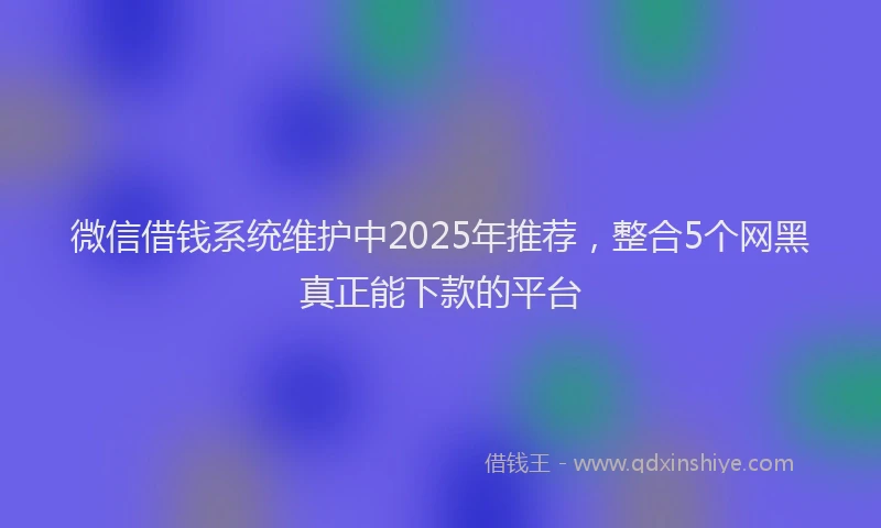 微信借钱系统维护中2025年推荐，整合5个网黑真正能下款的平台