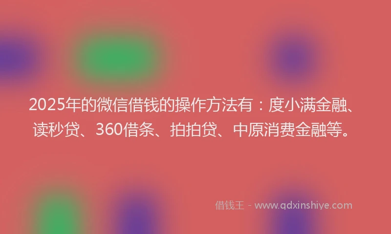 2025年的微信借钱的操作方法有：度小满金融、读秒贷、360借条、拍拍贷、中原消费金融等。