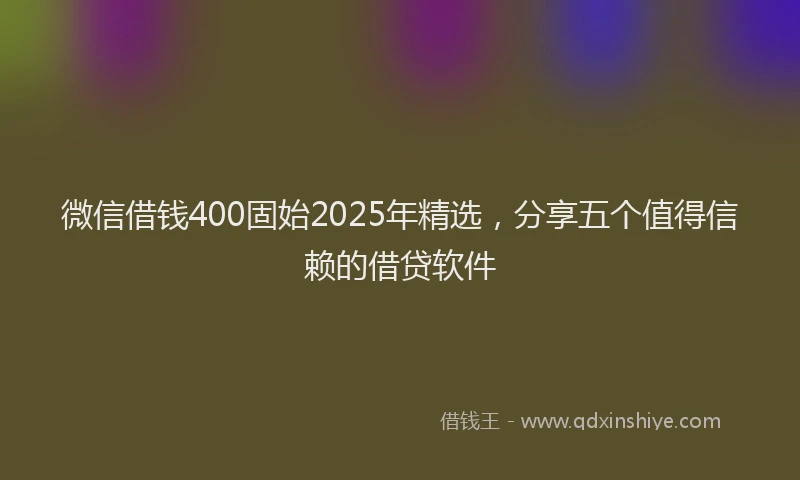 微信借钱400固始2025年精选，分享五个值得信赖的借贷软件