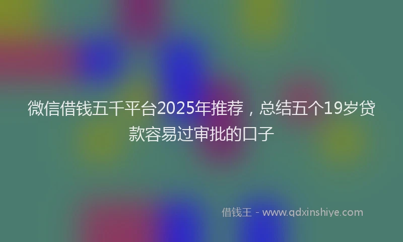 微信借钱五千平台2025年推荐，总结五个19岁贷款容易过审批的口子