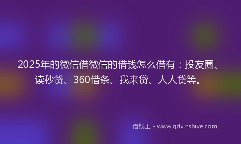 2025年的微信借微信的借钱怎么借有：投友圈、读秒贷、360借条、我来贷、人人贷等。