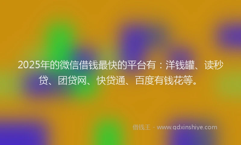2025年的微信借钱最快的平台有：洋钱罐、读秒贷、团贷网、快贷通、百度有钱花等。