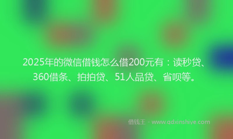 2025年的微信借钱怎么借200元有：读秒贷、360借条、拍拍贷、51人品贷、省呗等。
