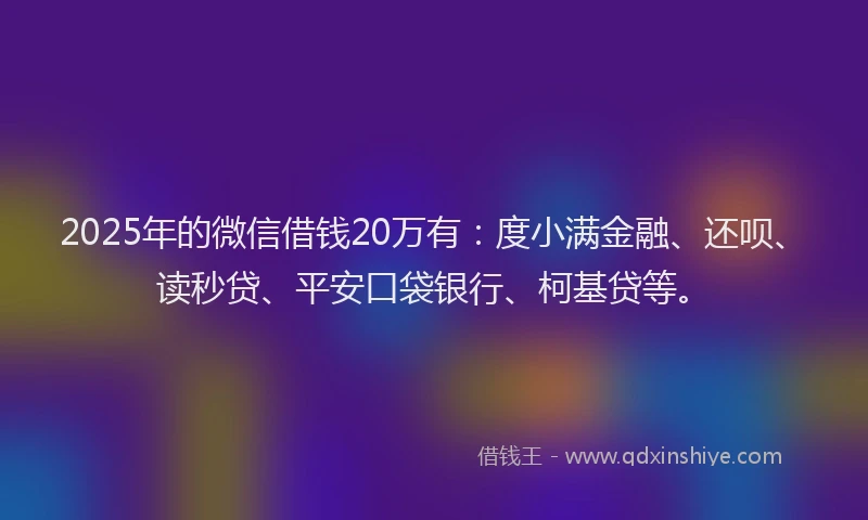 2025年的微信借钱20万有：度小满金融、还呗、读秒贷、平安口袋银行、柯基贷等。