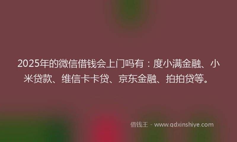 2025年的微信借钱会上门吗有：度小满金融、小米贷款、维信卡卡贷、京东金融、拍拍贷等。